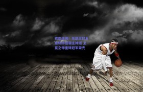 铁血逆袭!东部王权五连斩终结霸主神话 卫冕之师重铸冠军荣光
