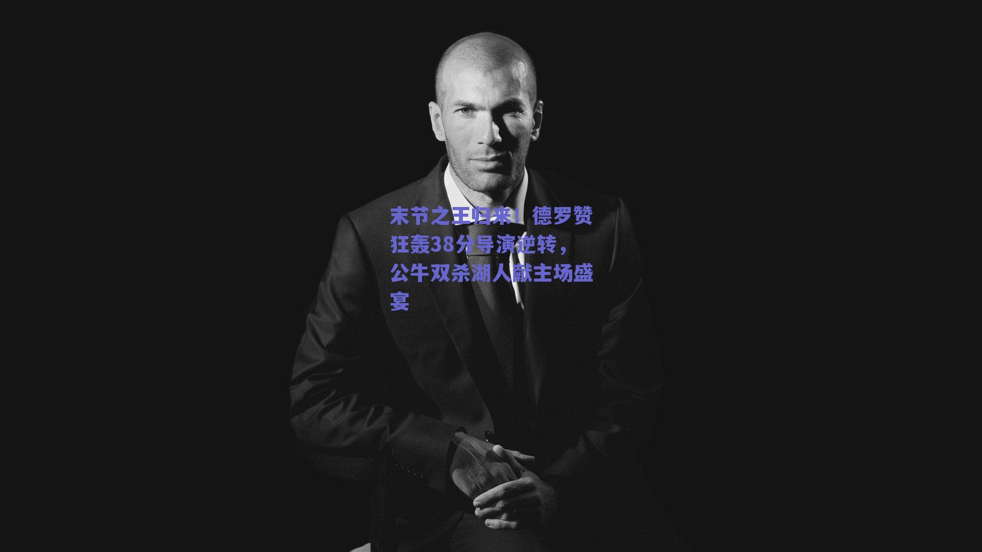 末节之王归来!德罗赞狂轰38分导演逆转,公牛双杀湖人献主场盛宴