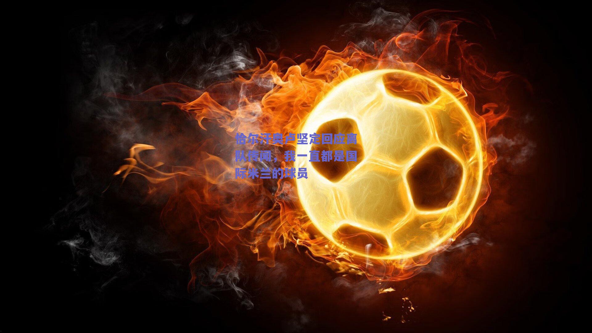 恰尔汗奥卢坚定回应离队传闻，我一直都是国际米兰的球员