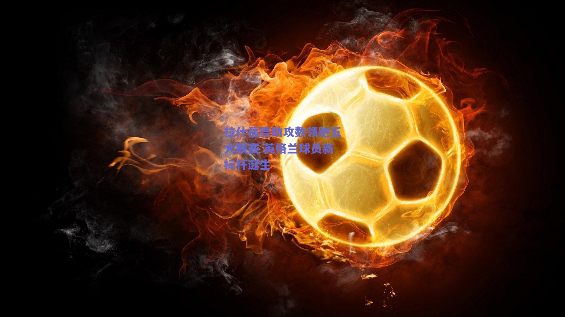 拉什福德助攻数领跑五大联赛 英格兰球员新标杆诞生