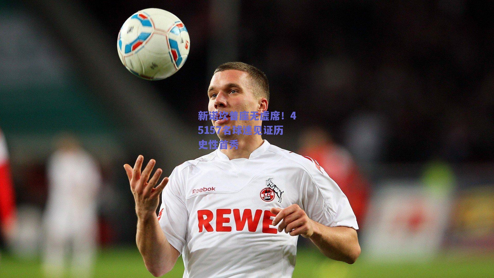 新诺坎普座无虚席！45157名球迷见证历史性首秀