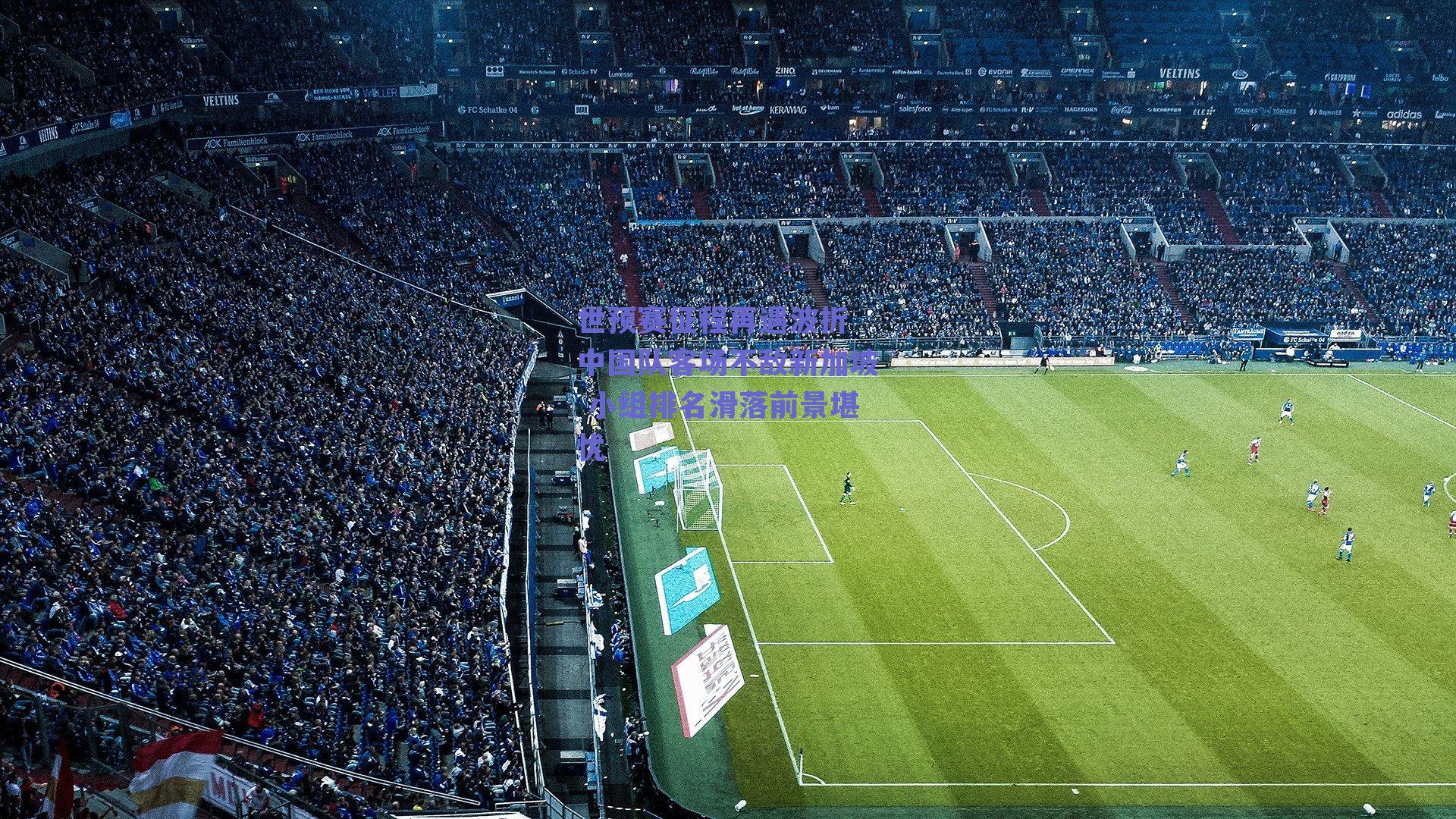 世预赛征程再遇波折 中国队客场不敌新加坡 小组排名滑落前景堪忧