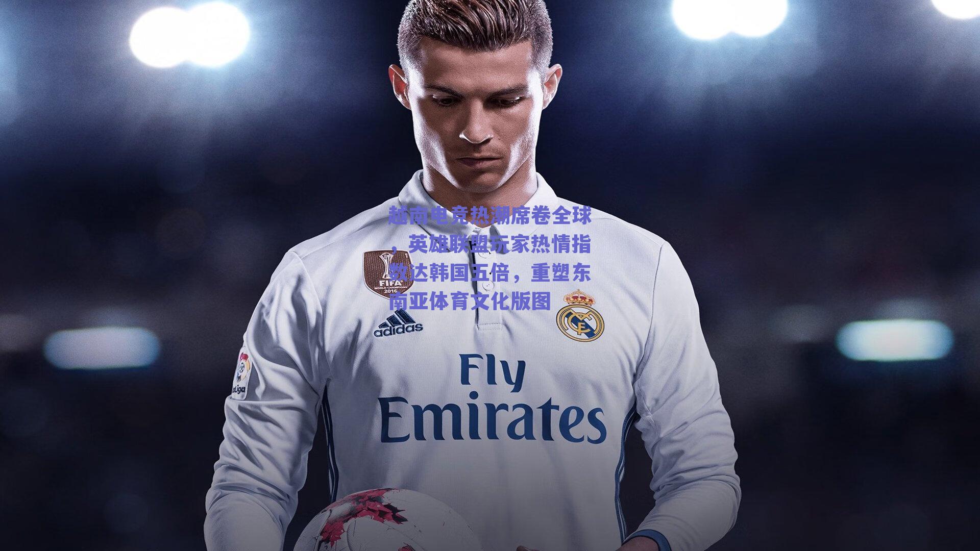 越南电竞热潮席卷全球，英雄联盟玩家热情指数达韩国五倍，重塑东南亚体育文化版图