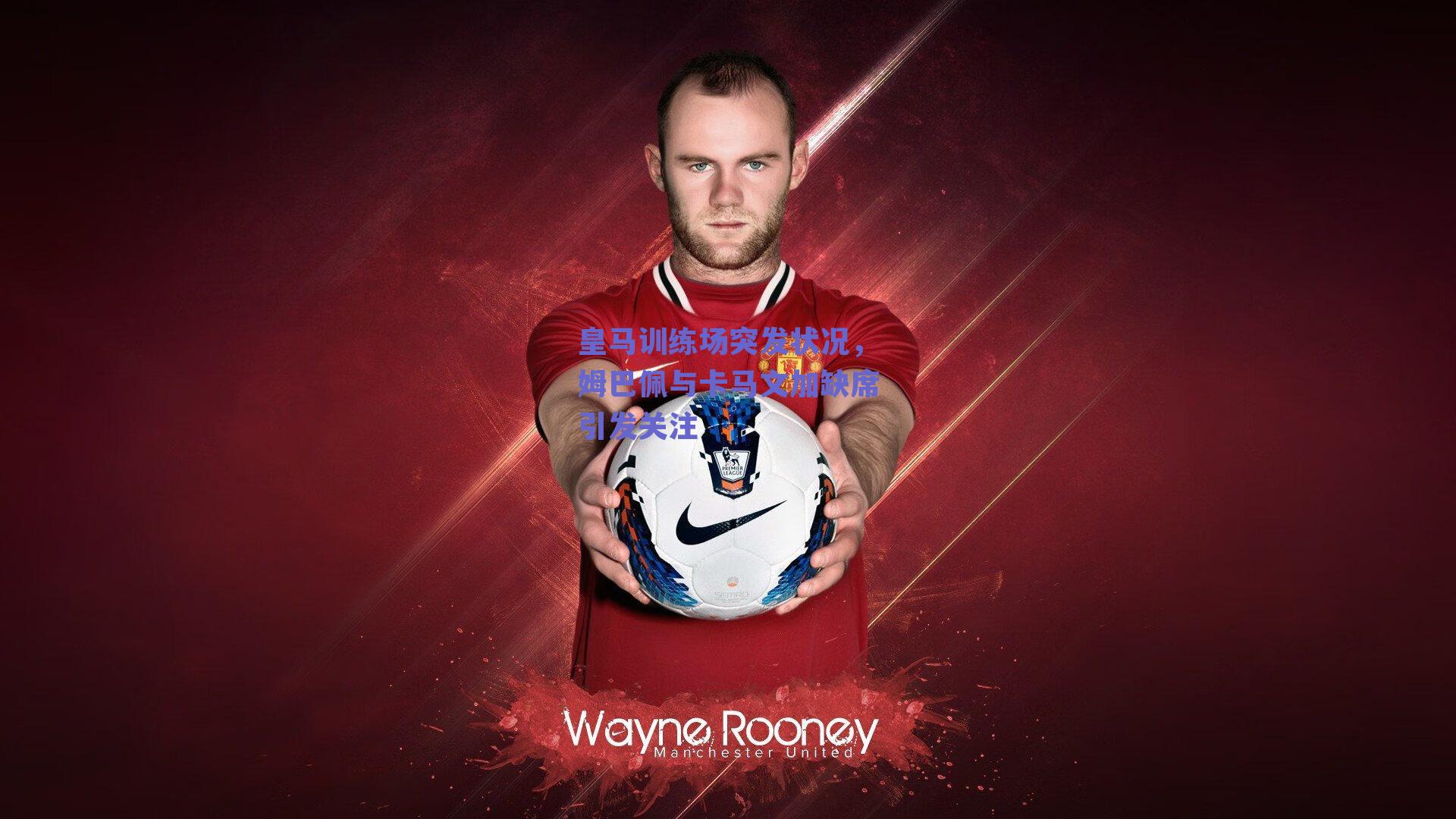 皇马训练场突发状况,姆巴佩与卡马文加缺席引发关注