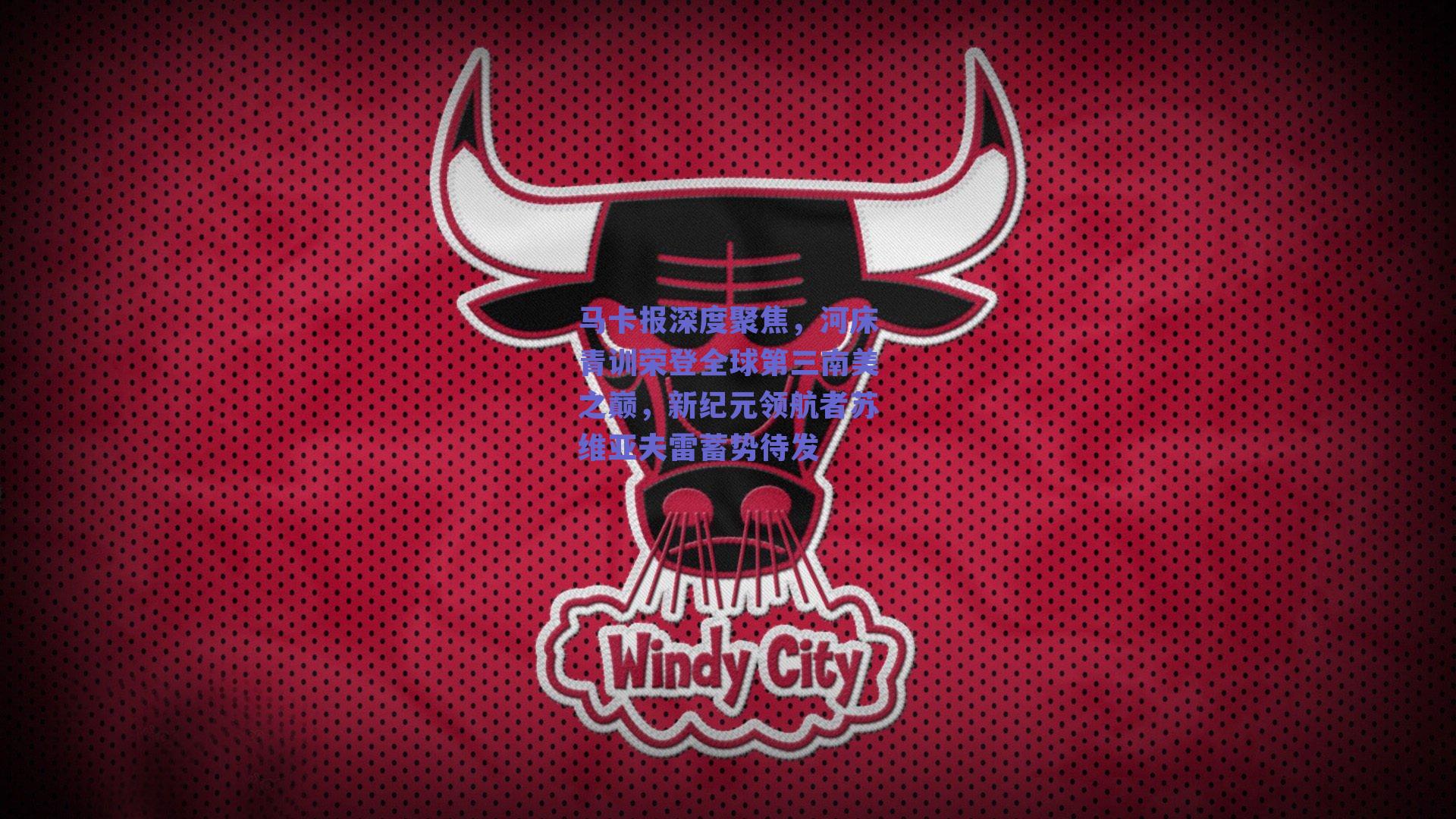 马卡报深度聚焦，河床青训荣登全球第三南美之巅，新纪元领航者苏维亚夫雷蓄势待发