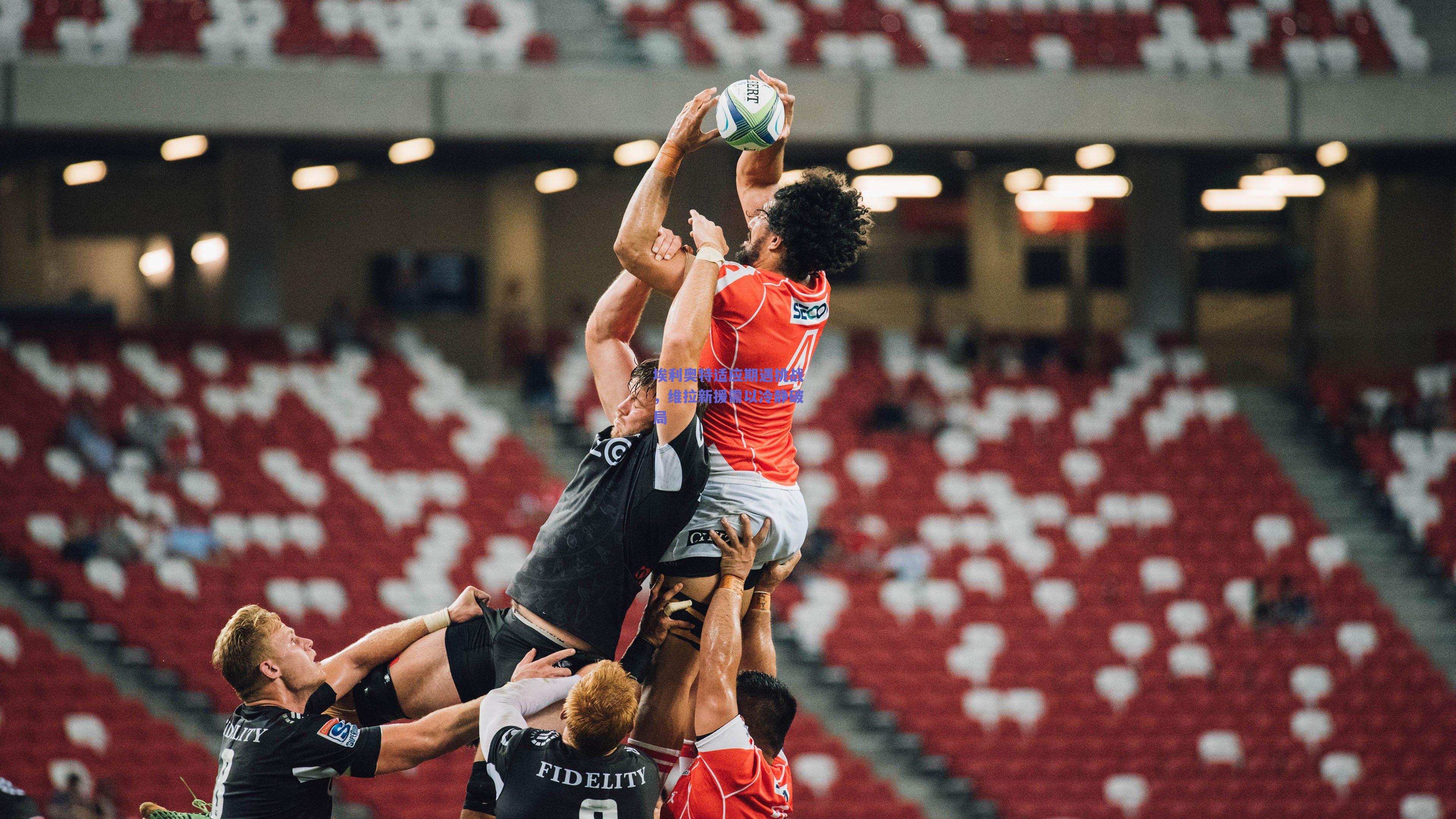 埃利奥特适应期遇挑战，维拉新援需以冷静破局