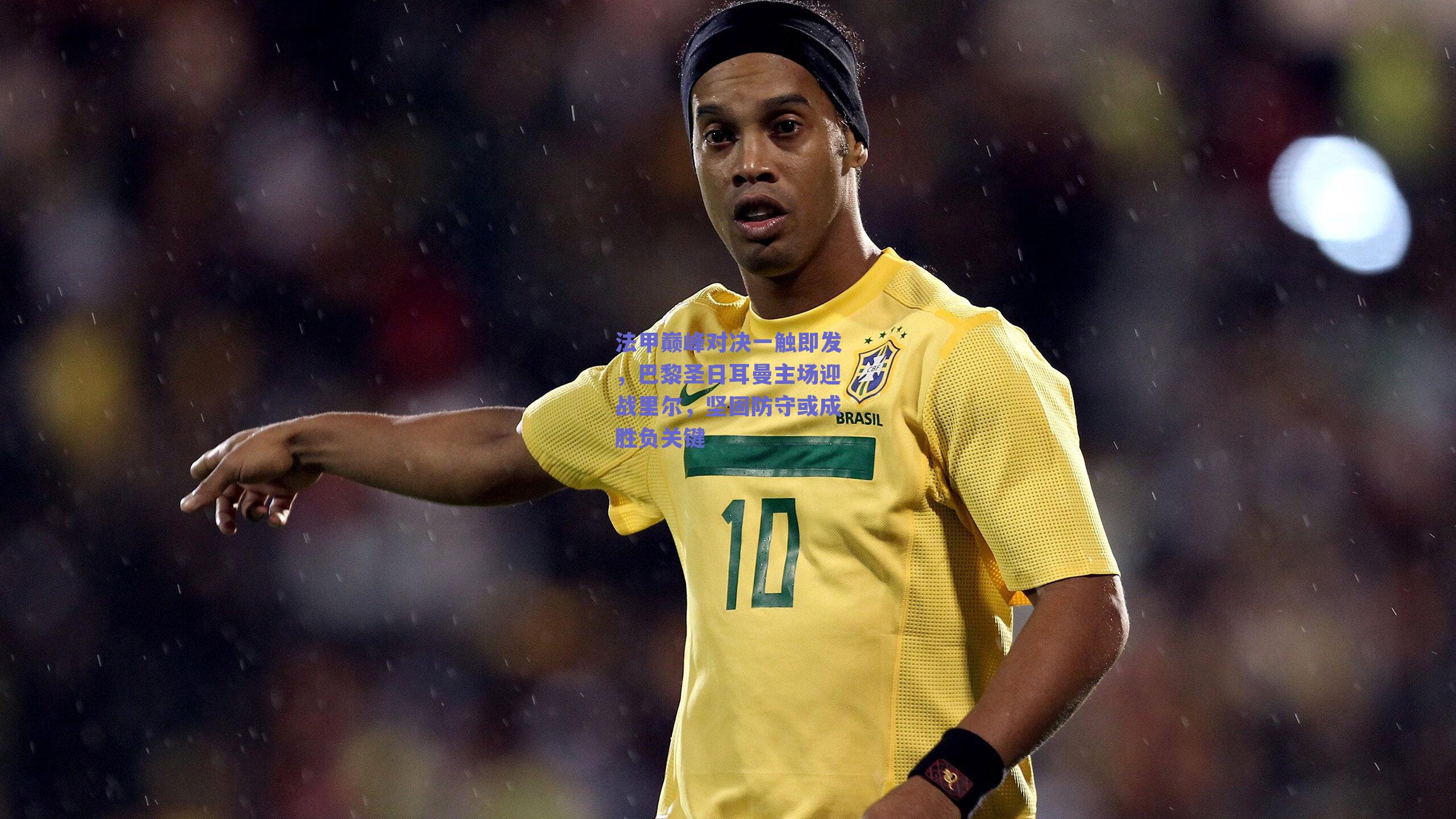 法甲巅峰对决一触即发，巴黎圣日耳曼主场迎战里尔，坚固防守或成胜负关键