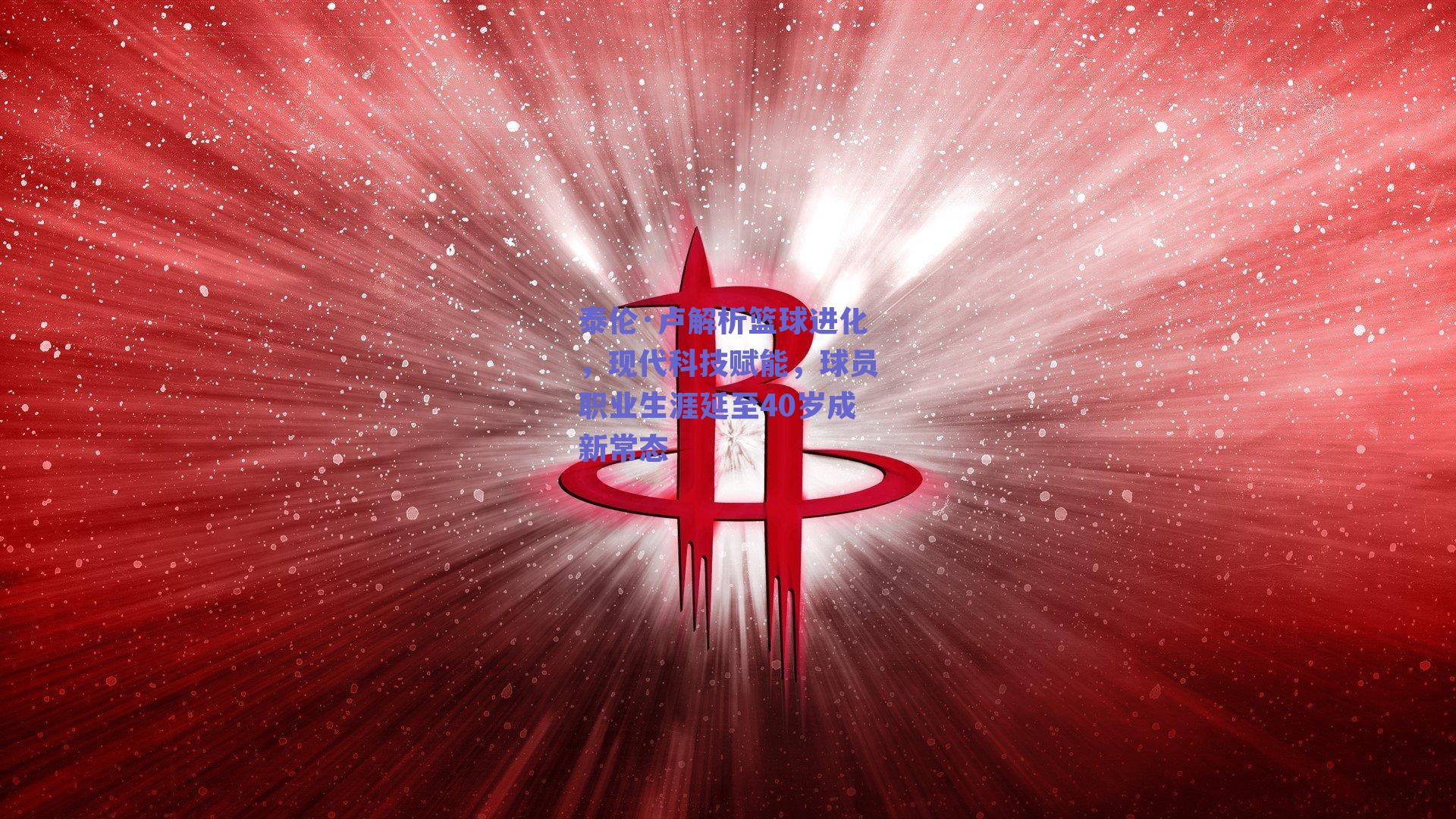 泰伦·卢解析篮球进化，现代科技赋能，球员职业生涯延至40岁成新常态